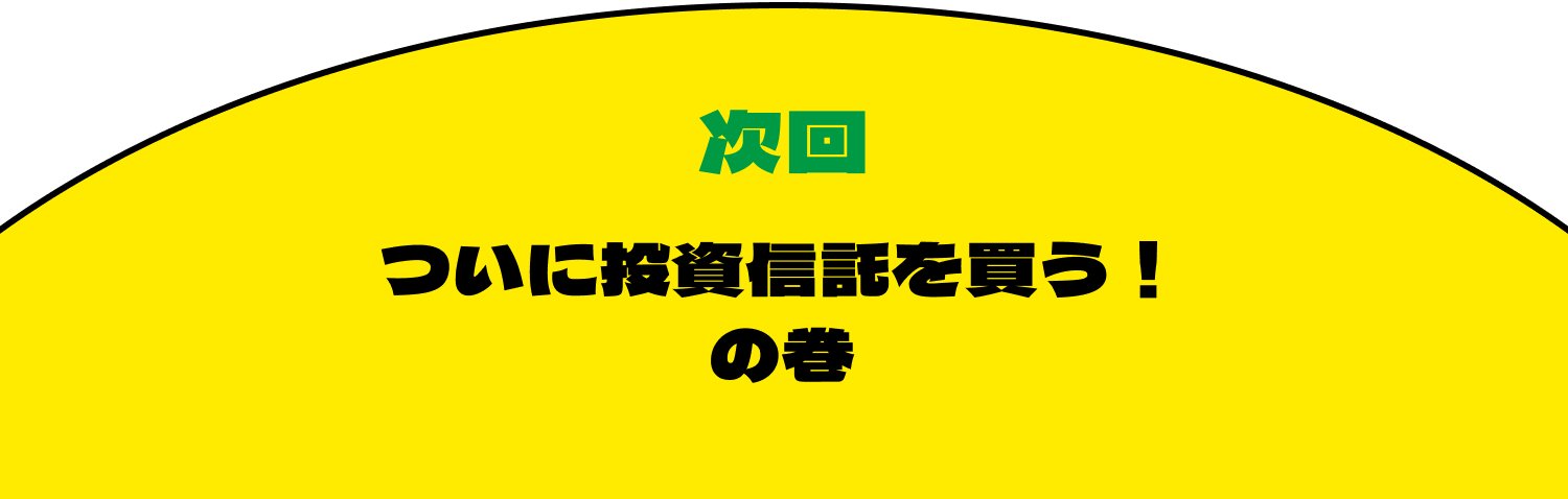 次回　ついに投資信託を買う！の巻